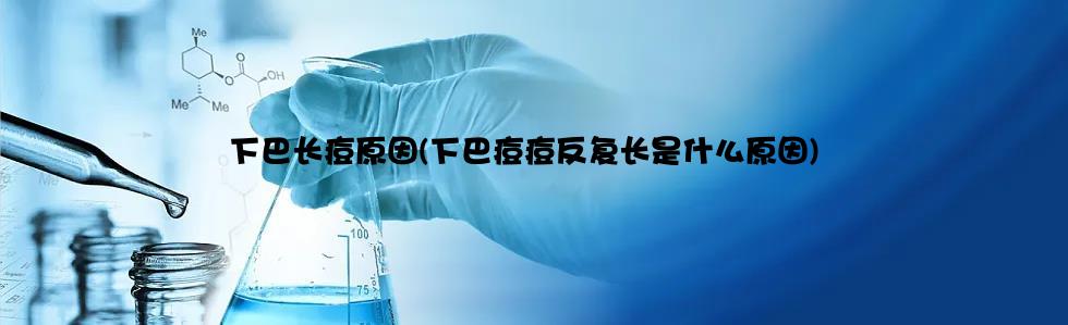 下巴长痘原因(下巴痘痘反复长是什么原因)