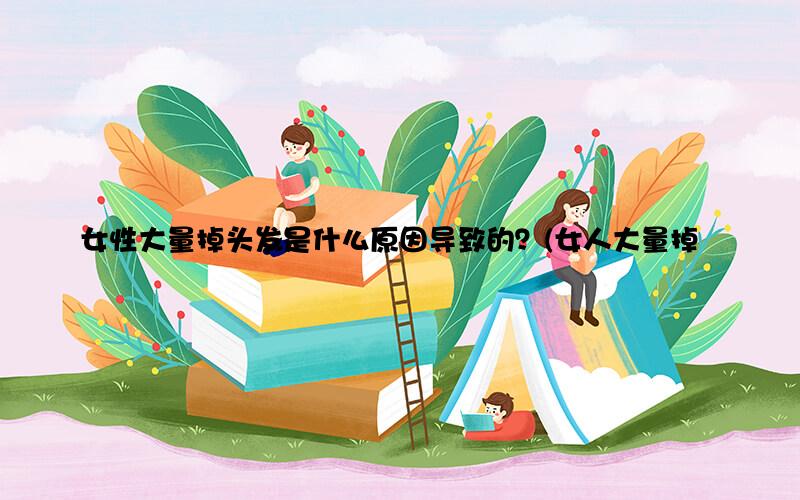 女性大量掉头发是什么原因导致的？(女人大量掉头发的原因)