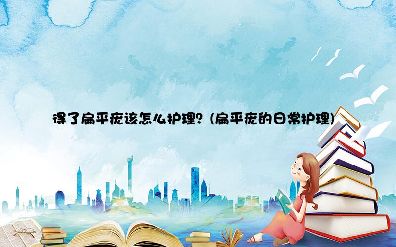 得了扁平疣该怎么护理？(扁平疣的日常护理)