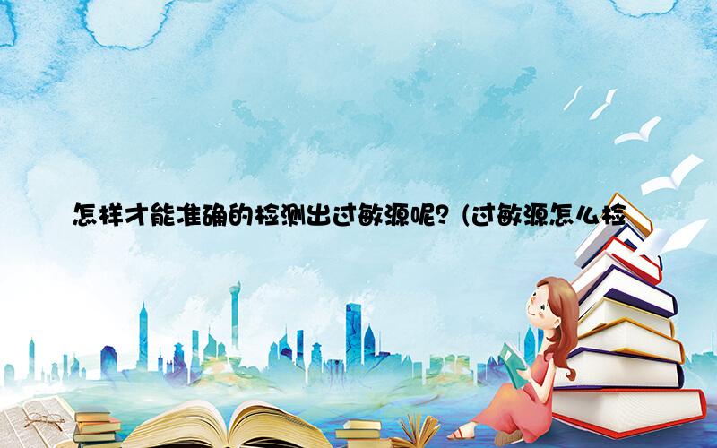怎样才能准确的检测出过敏源呢？(过敏源怎么检测准确)