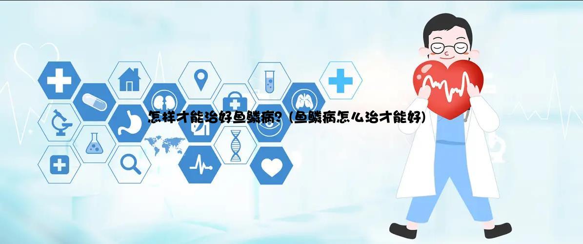 怎样才能治好鱼鳞病？(鱼鳞病怎么治才能好)
