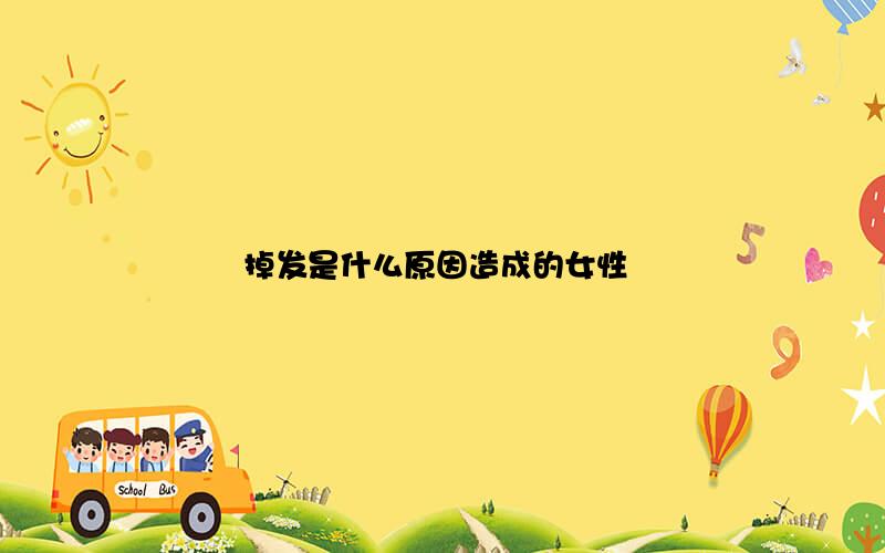 掉发是什么原因造成的女性