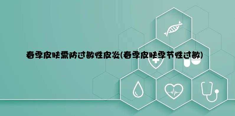 春季皮肤需防过敏性皮炎(春季皮肤季节性过敏)