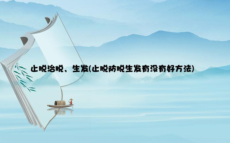 止脱治脱，生发(止脱防脱生发有没有好方法)
