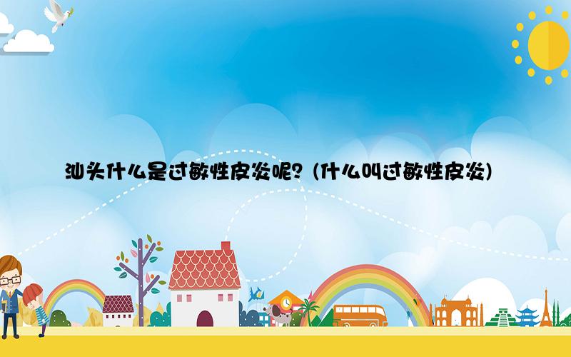 汕头什么是过敏性皮炎呢？(什么叫过敏性皮炎)