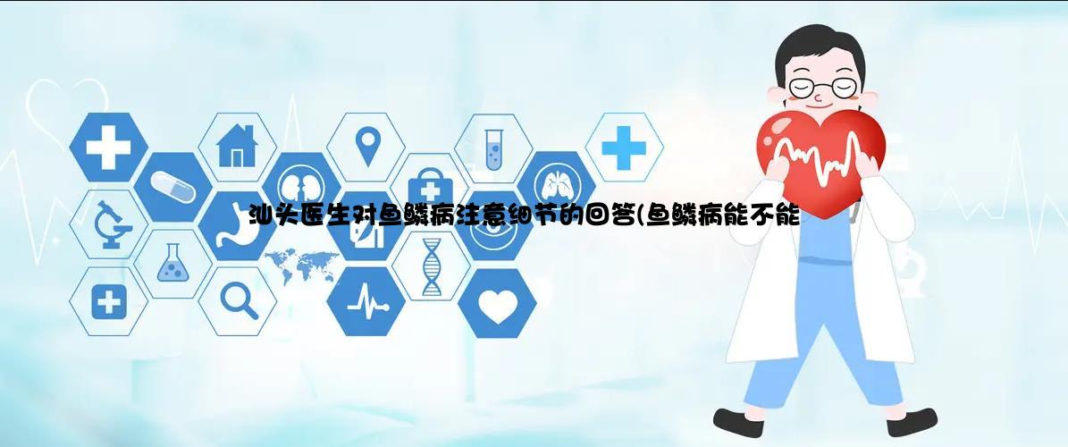 汕头医生对鱼鳞病注意细节的回答(鱼鳞病能不能看好)