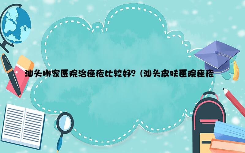 汕头哪家医院治痤疮比较好？(汕头皮肤医院痤疮)