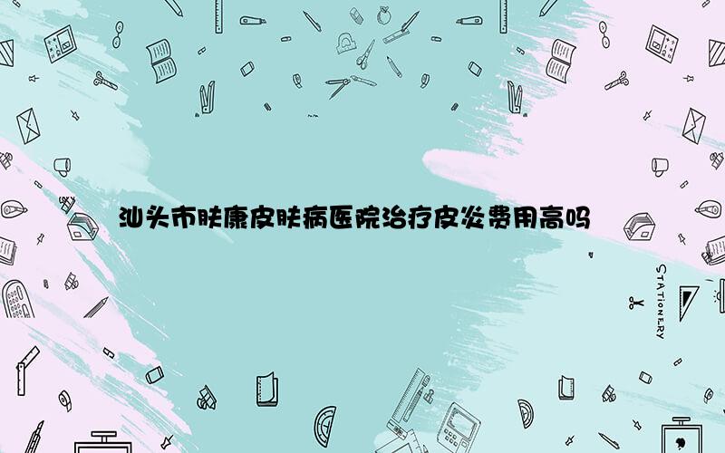 汕头市肤康皮肤病医院治疗皮炎费用高吗
