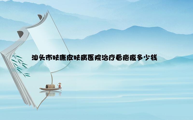 汕头市肤康皮肤病医院治疗看疤痕多少钱