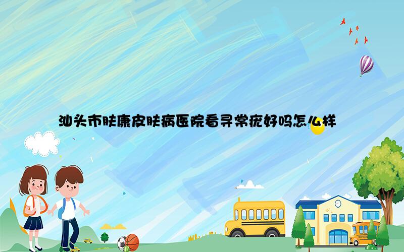 汕头市肤康皮肤病医院看寻常疣好吗怎么样