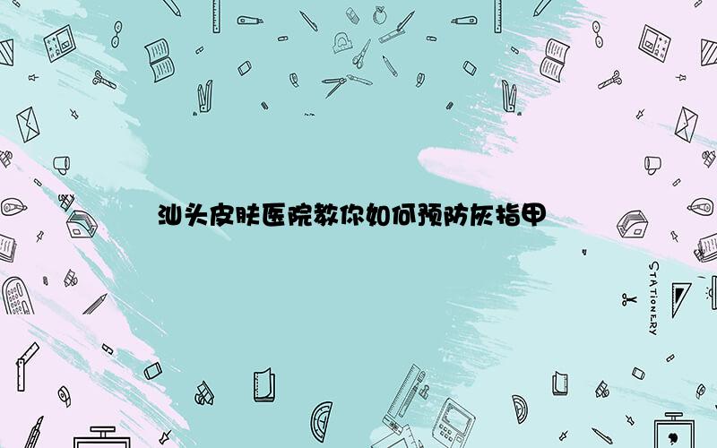 汕头皮肤医院教你如何预防灰指甲
