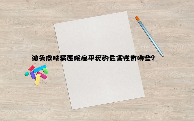 汕头皮肤病医院扁平疣的危害性有哪些？