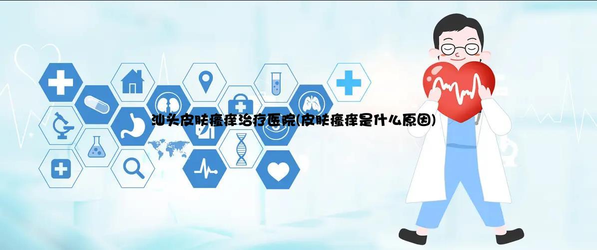 汕头皮肤瘙痒治疗医院(皮肤瘙痒是什么原因)