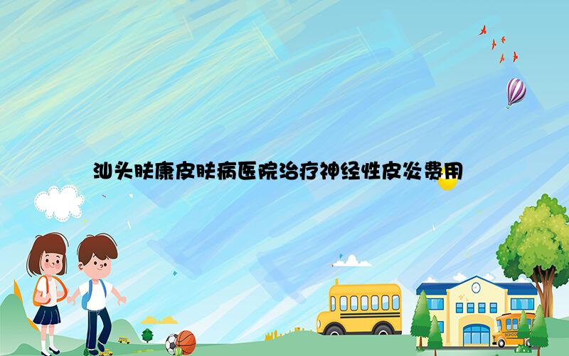 汕头肤康皮肤病医院治疗神经性皮炎费用