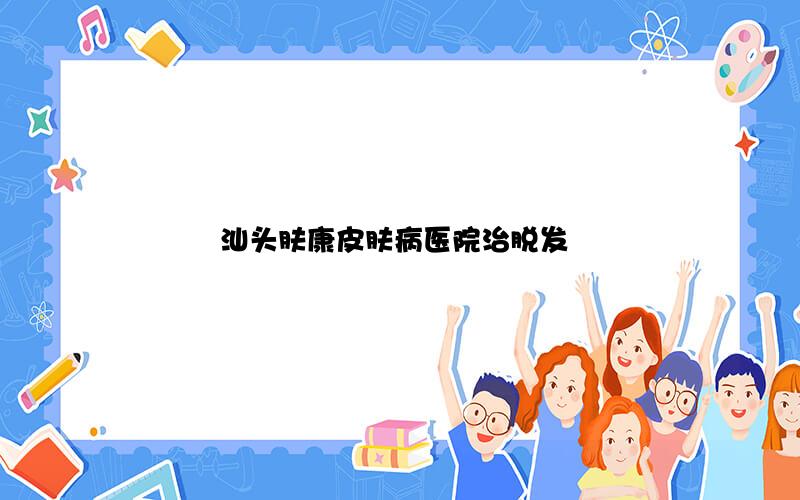 汕头肤康皮肤病医院治脱发