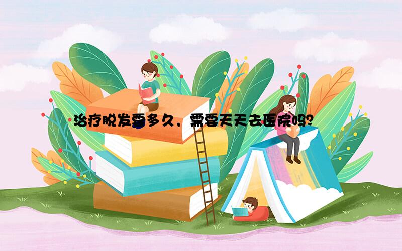 治疗脱发要多久，需要天天去医院吗？