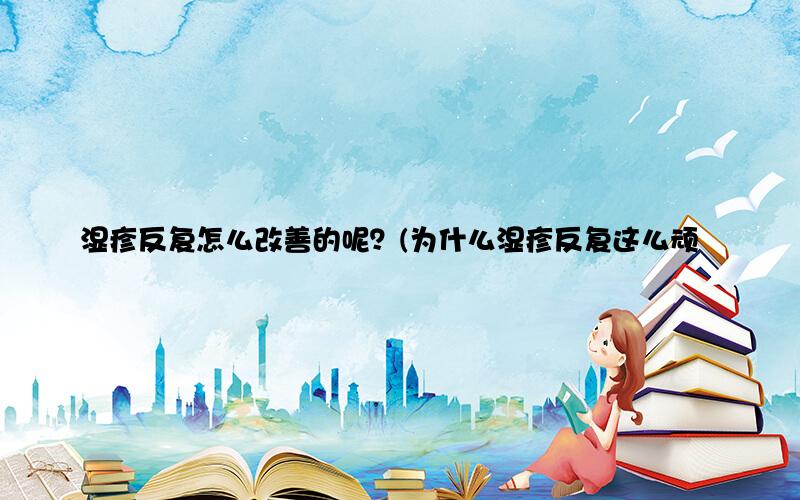 湿疹反复怎么改善的呢？(为什么湿疹反复这么顽固)