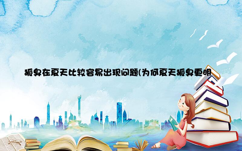 狐臭在夏天比较容易出现问题(为何夏天狐臭更明显)