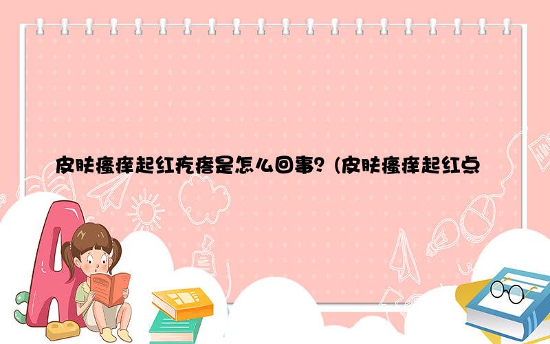 皮肤瘙痒起红疙瘩是怎么回事？(皮肤瘙痒起红点点是怎么回事)