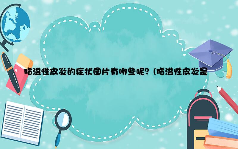 脂溢性皮炎的症状图片有哪些呢？(脂溢性皮炎是什么样子)