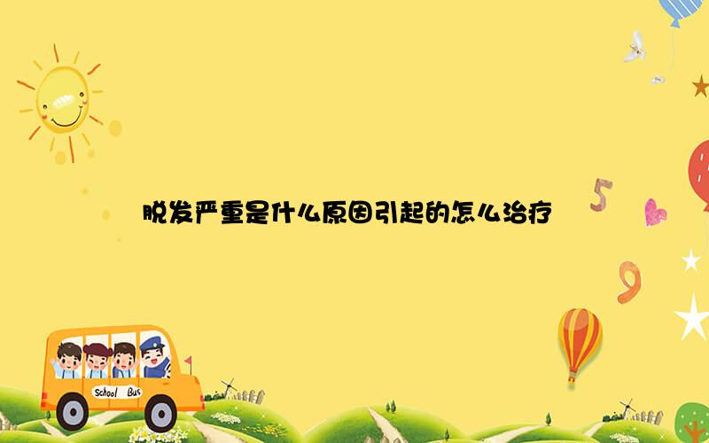 脱发严重是什么原因引起的怎么治疗
