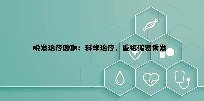 脱发治疗周期：科学治疗，重拾浓密秀发