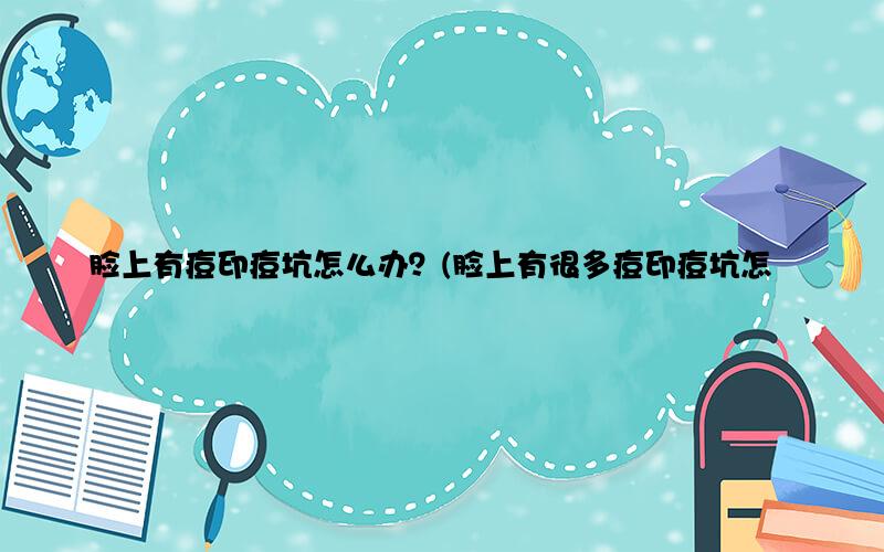 脸上有痘印痘坑怎么办？(脸上有很多痘印痘坑怎么办)