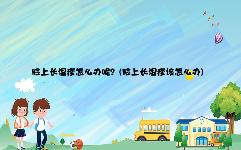 脸上长湿疹怎么办呢？(脸上长湿疹该怎么办)
