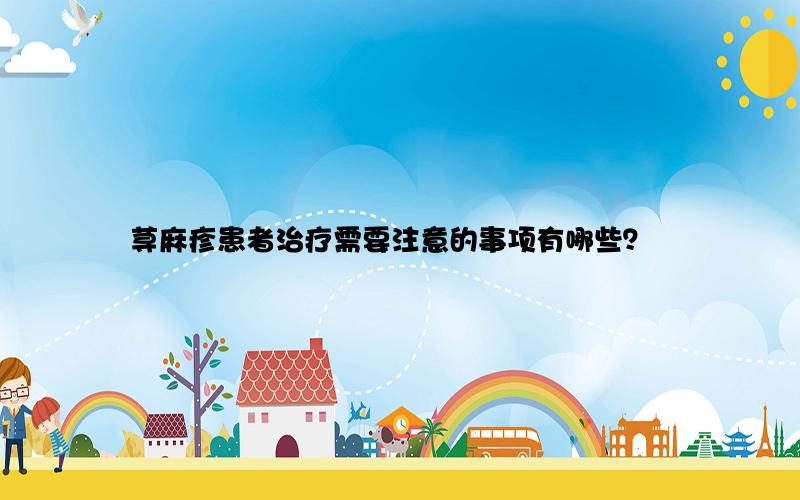 荨麻疹患者治疗需要注意的事项有哪些？