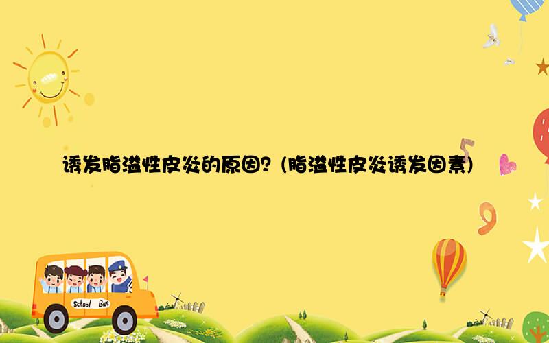 诱发脂溢性皮炎的原因？(脂溢性皮炎诱发因素)