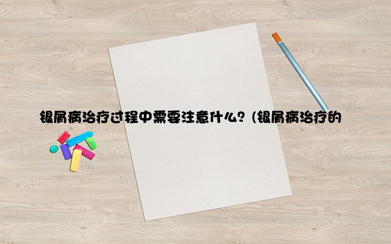 银屑病治疗过程中需要注意什么？(银屑病治疗的注意事项)
