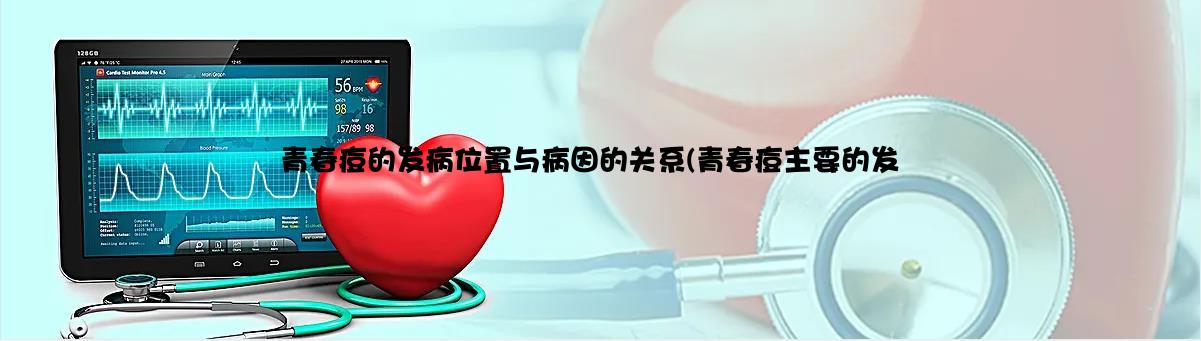 青春痘的发病位置与病因的关系(青春痘主要的发病因素)